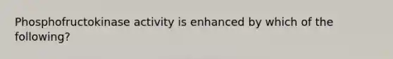 Phosphofructokinase activity is enhanced by which of the following?