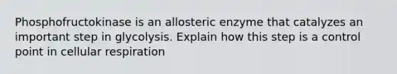 Phosphofructokinase is an allosteric enzyme that catalyzes an important step in glycolysis. Explain how this step is a control point in cellular respiration