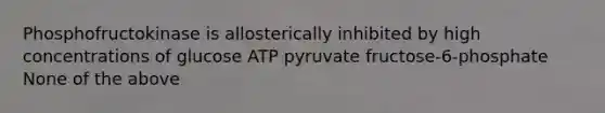 Phosphofructokinase is allosterically inhibited by high concentrations of glucose ATP pyruvate fructose-6-phosphate None of the above