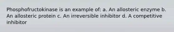 Phosphofructokinase is an example of: a. An allosteric enzyme b. An allosteric protein c. An irreversible inhibitor d. A competitive inhibitor