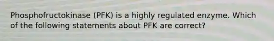 Phosphofructokinase (PFK) is a highly regulated enzyme. Which of the following statements about PFK are correct?