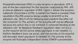 Phosphofructokinase (PFK) is a key enzyme in glycolysis. ATP is one of the two substrates for the reaction catalyzed by PFK. ATP is also an allosteric regulator of PFK. Figure 1 shows the enzyme-substrate interactions of PFK. A researcher found a mutation that resulted in the PFK enzyme being unable to bind ATP to the allosteric site. Which of the following best predicts the effect of the mutation? A) The activity of the enzyme will not be affected because the active site is not involved in substrate binding at the allosteric site. B) Negative feedback regulation does not occur, so the enzyme will be active when glycolysis is not needed. C) Positive feedback does not occur, and the activity of the enzyme will decrease when glycolysis is needed. D) The activity of the enzyme will fluctuate independent of the ATPATP concentration.