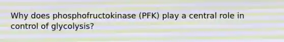 Why does phosphofructokinase (PFK) play a central role in control of glycolysis?