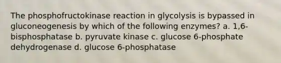 The phosphofructokinase reaction in glycolysis is bypassed in gluconeogenesis by which of the following enzymes? a. 1,6-bisphosphatase b. pyruvate kinase c. glucose 6-phosphate dehydrogenase d. glucose 6-phosphatase