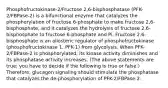 Phosphofructokinase-2/Fructose 2,6-bisphosphatase (PFK-2/FBPase-2) is a bifunctional enzyme that catalyzes the phosphorylation of fructose 6-phosphate to make fructose 2,6-bisphosphate, and it catalyzes the hydrolysis of fructose 2,6-bisphosphate to fructose 6-phosphate and Pi. Fructose 2,6-bisphosphate is an allosteric regulator of phosphofructokinase (phosphofructokinase 1, PFK-1) from glycolysis. When PFK-2/FBPase-2 is phosphorylated, its kinase activity diminishes and its phosphatase activity increases. (The above statements are true; you have to decide if the following is true or false.) Therefore, glucagon signaling should stimulate the phosphatase that catalyzes the de-phosphorylation of PFK-2/FBPase-2.