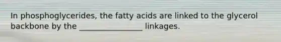 In phosphoglycerides, the fatty acids are linked to the glycerol backbone by the ________________ linkages.