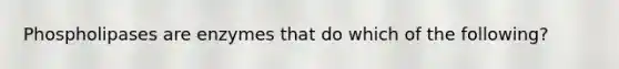 Phospholipases are enzymes that do which of the following?