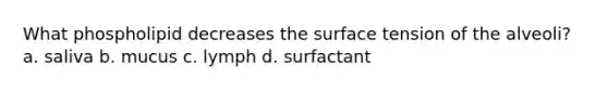 What phospholipid decreases the surface tension of the alveoli? a. saliva b. mucus c. lymph d. surfactant