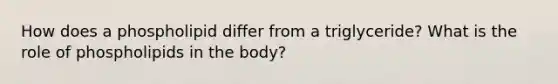 How does a phospholipid differ from a triglyceride? What is the role of phospholipids in the body?