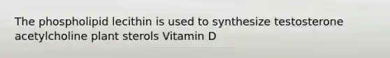 The phospholipid lecithin is used to synthesize testosterone acetylcholine plant sterols Vitamin D