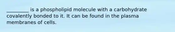 _________ is a phospholipid molecule with a carbohydrate covalently bonded to it. It can be found in the plasma membranes of cells.