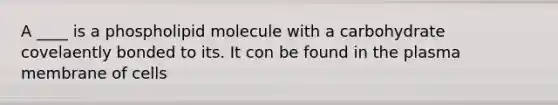 A ____ is a phospholipid molecule with a carbohydrate covelaently bonded to its. It con be found in the plasma membrane of cells