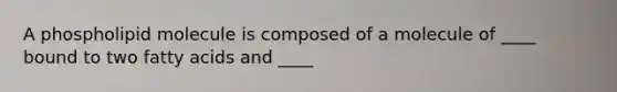 A phospholipid molecule is composed of a molecule of ____ bound to two fatty acids and ____