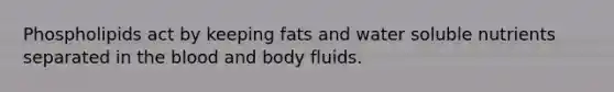 Phospholipids act by keeping fats and water soluble nutrients separated in the blood and body fluids.