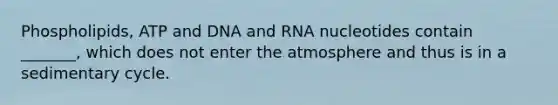 Phospholipids, ATP and DNA and RNA nucleotides contain _______, which does not enter the atmosphere and thus is in a sedimentary cycle.