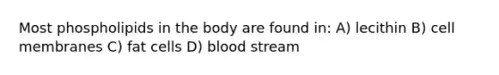 Most phospholipids in the body are found in: A) lecithin B) cell membranes C) fat cells D) blood stream