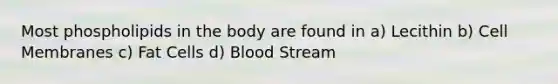 Most phospholipids in the body are found in a) Lecithin b) Cell Membranes c) Fat Cells d) Blood Stream