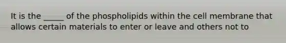 It is the _____ of the phospholipids within the cell membrane that allows certain materials to enter or leave and others not to