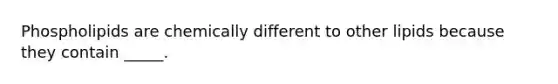 Phospholipids are chemically different to other lipids because they contain _____.