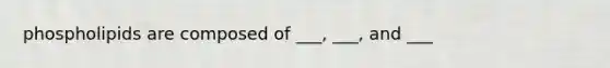 phospholipids are composed of ___, ___, and ___