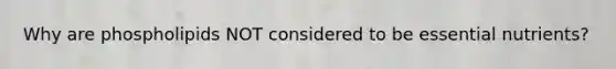 Why are phospholipids NOT considered to be essential nutrients?