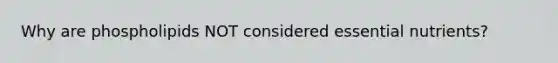 Why are phospholipids NOT considered essential nutrients?
