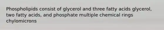 Phospholipids consist of glycerol and three fatty acids glycerol, two fatty acids, and phosphate multiple chemical rings chylomicrons