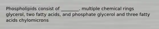 Phospholipids consist of ________. multiple chemical rings glycerol, two fatty acids, and phosphate glycerol and three fatty acids chylomicrons