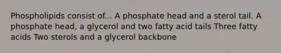 Phospholipids consist of... A phosphate head and a sterol tail. A phosphate head, a glycerol and two fatty acid tails Three fatty acids Two sterols and a glycerol backbone