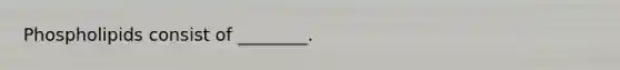 Phospholipids consist of ________.