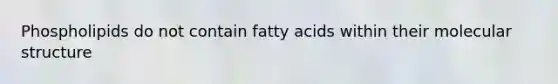 Phospholipids do not contain fatty acids within their molecular structure