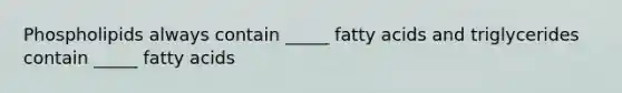 Phospholipids always contain _____ fatty acids and triglycerides contain _____ fatty acids