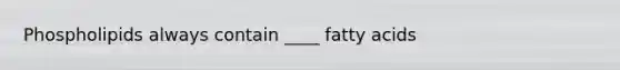 Phospholipids always contain ____ fatty acids