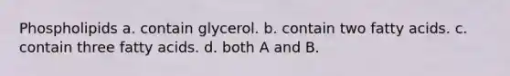 Phospholipids a. contain glycerol. b. contain two fatty acids. c. contain three fatty acids. d. both A and B.