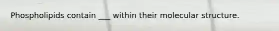 Phospholipids contain ___ within their molecular structure.