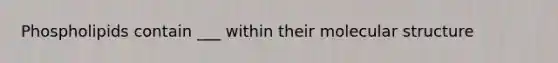 Phospholipids contain ___ within their molecular structure