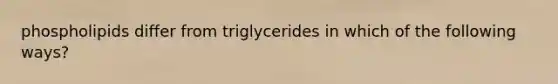 phospholipids differ from triglycerides in which of the following ways?