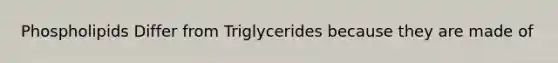 Phospholipids Differ from Triglycerides because they are made of