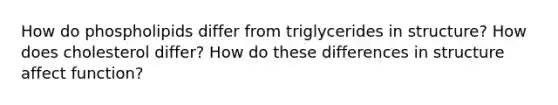 How do phospholipids differ from triglycerides in structure? How does cholesterol differ? How do these differences in structure affect function?