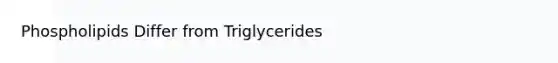 Phospholipids Differ from Triglycerides