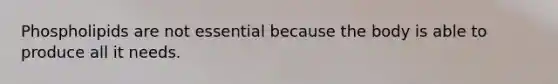 Phospholipids are not essential because the body is able to produce all it needs.