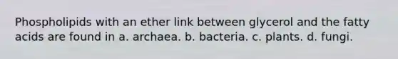 Phospholipids with an ether link between glycerol and the fatty acids are found in a. archaea. b. bacteria. c. plants. d. fungi.