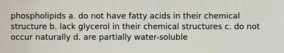 phospholipids a. do not have fatty acids in their chemical structure b. lack glycerol in their chemical structures c. do not occur naturally d. are partially water-soluble