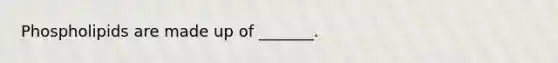 Phospholipids are made up of _______.