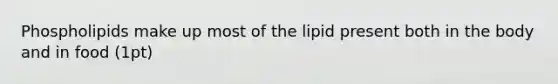 Phospholipids make up most of the lipid present both in the body and in food (1pt)