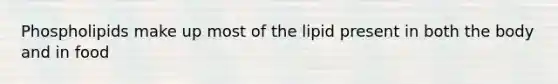 Phospholipids make up most of the lipid present in both the body and in food