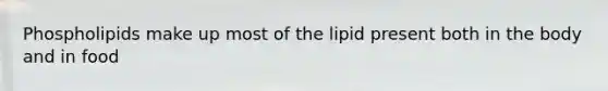 Phospholipids make up most of the lipid present both in the body and in food