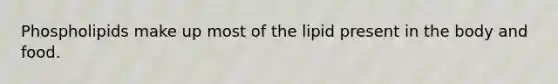 Phospholipids make up most of the lipid present in the body and food.