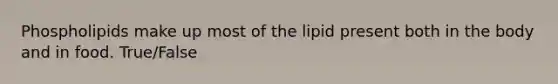 Phospholipids make up most of the lipid present both in the body and in food. True/False