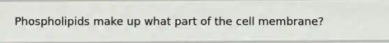 Phospholipids make up what part of the cell membrane?